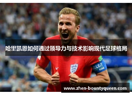 哈里凯恩如何通过领导力与技术影响现代足球格局