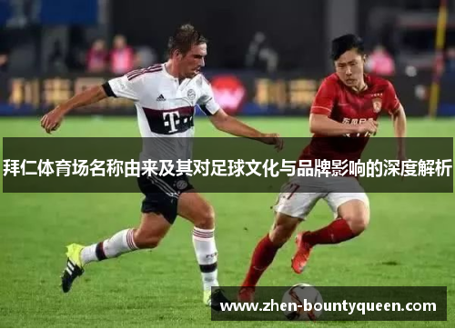 拜仁体育场名称由来及其对足球文化与品牌影响的深度解析