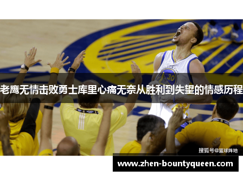 老鹰无情击败勇士库里心痛无奈从胜利到失望的情感历程
