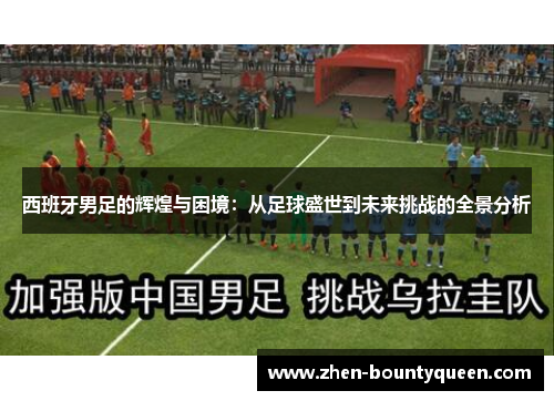 西班牙男足的辉煌与困境：从足球盛世到未来挑战的全景分析