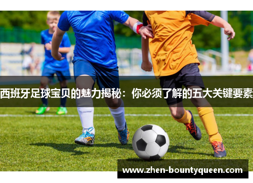 西班牙足球宝贝的魅力揭秘：你必须了解的五大关键要素