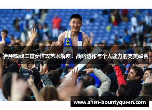 西甲锋线三重奏进攻艺术解密：战略协作与个人能力的完美融合