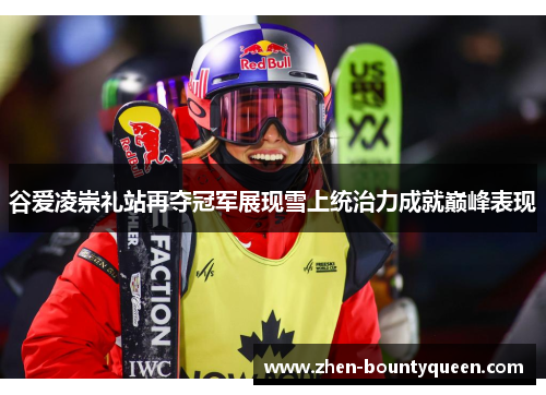 谷爱凌崇礼站再夺冠军展现雪上统治力成就巅峰表现