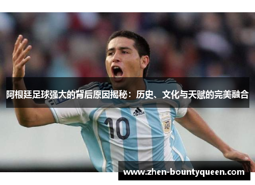 阿根廷足球强大的背后原因揭秘：历史、文化与天赋的完美融合