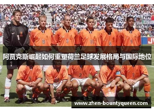 阿贾克斯崛起如何重塑荷兰足球发展格局与国际地位