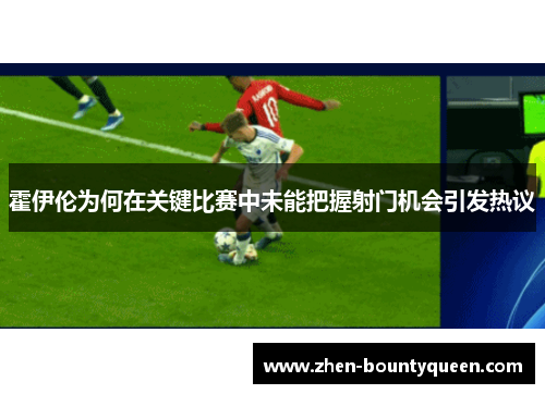 霍伊伦为何在关键比赛中未能把握射门机会引发热议