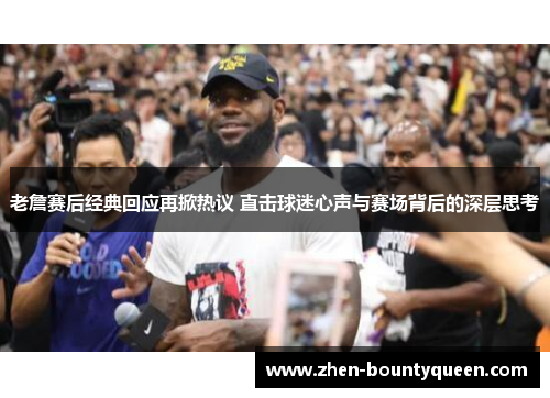 老詹赛后经典回应再掀热议 直击球迷心声与赛场背后的深层思考