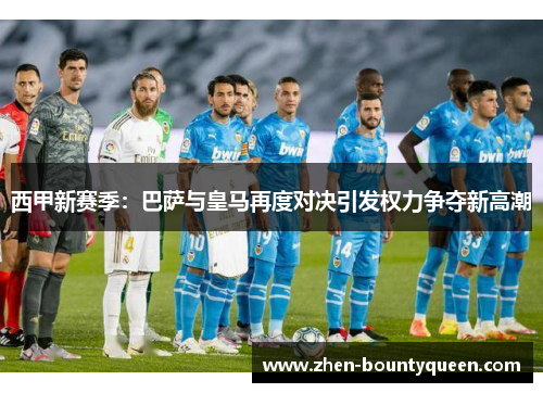 西甲新赛季：巴萨与皇马再度对决引发权力争夺新高潮