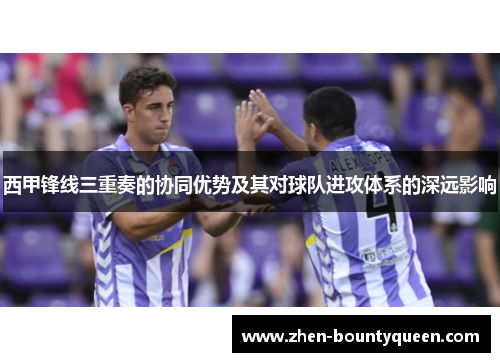 西甲锋线三重奏的协同优势及其对球队进攻体系的深远影响