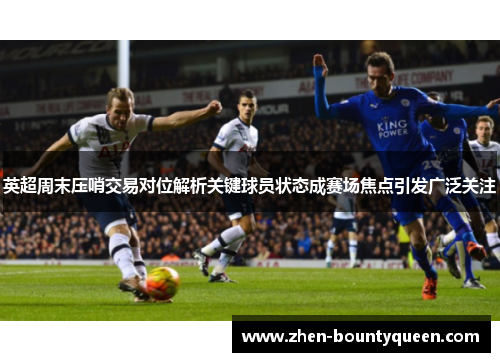 英超周末压哨交易对位解析关键球员状态成赛场焦点引发广泛关注