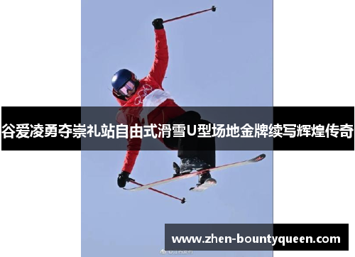 谷爱凌勇夺崇礼站自由式滑雪U型场地金牌续写辉煌传奇