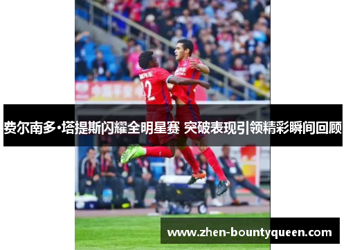 费尔南多·塔提斯闪耀全明星赛 突破表现引领精彩瞬间回顾