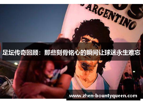 足坛传奇回顾：那些刻骨铭心的瞬间让球迷永生难忘