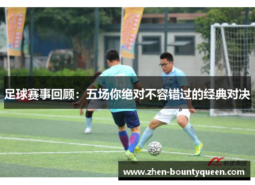 足球赛事回顾：五场你绝对不容错过的经典对决