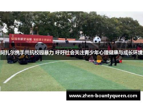 阿扎尔携手共抗校园暴力 呼吁社会关注青少年心理健康与成长环境