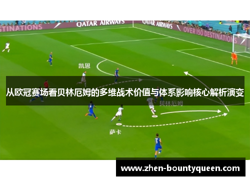 从欧冠赛场看贝林厄姆的多维战术价值与体系影响核心解析演变