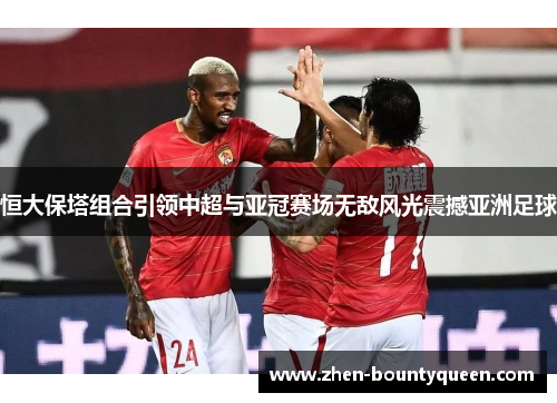 恒大保塔组合引领中超与亚冠赛场无敌风光震撼亚洲足球