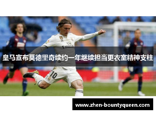 皇马宣布莫德里奇续约一年继续担当更衣室精神支柱 皇马宣布莫德里奇续约一年继续担当更衣室精神支柱