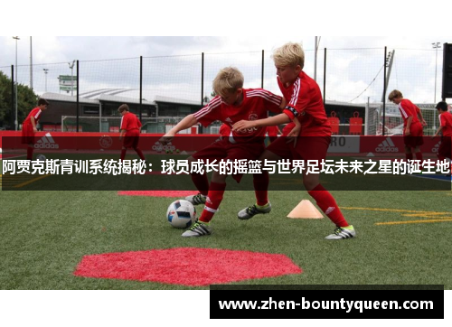 阿贾克斯青训系统揭秘:球员成长的摇篮与世界足坛未来之星的诞生地 阿贾克斯青训系统揭秘:球员成长的摇篮与世界足坛未来之星的诞生地