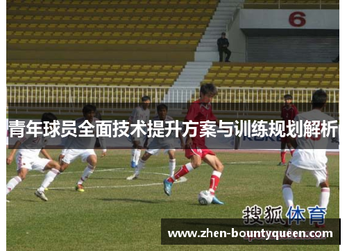 青年球员全面技术提升方案与训练规划解析