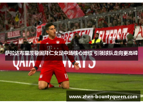 萨拉达布里茨稳固拜仁女足中场核心地位 引领球队走向更高峰 萨拉达布里茨稳固拜仁女足中场核心地位 引领球队走向更高峰