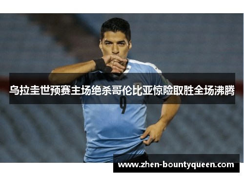 乌拉圭世预赛主场绝杀哥伦比亚惊险取胜全场沸腾